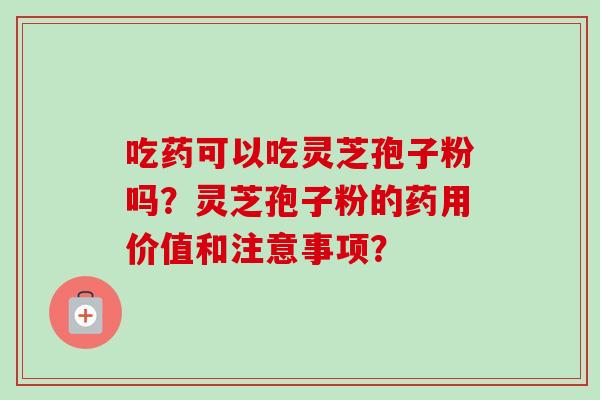 吃药可以吃灵芝孢子粉吗？灵芝孢子粉的药用价值和注意事项？