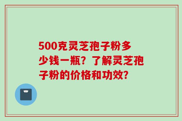 500克灵芝孢子粉多少钱一瓶?了解灵芝孢子粉的价格和功效?
