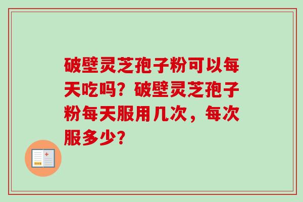 破壁灵芝孢子粉可以每天吃吗?破壁灵芝孢子粉每天服用几次,每次服多少?