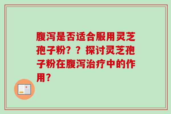 腹泻是否适合服用灵芝孢子粉？？探讨灵芝孢子粉在腹泻治疗中的作用？