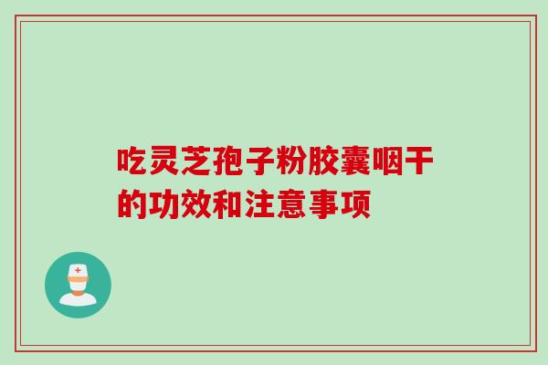 吃灵芝孢子粉胶囊咽干的功效和注意事项