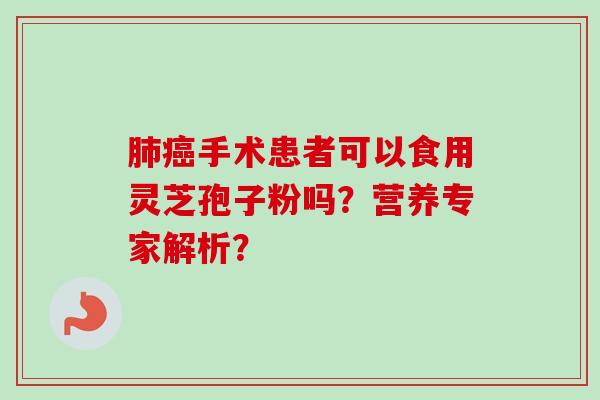 肺癌手术患者可以食用灵芝孢子粉吗?营养专家解析?