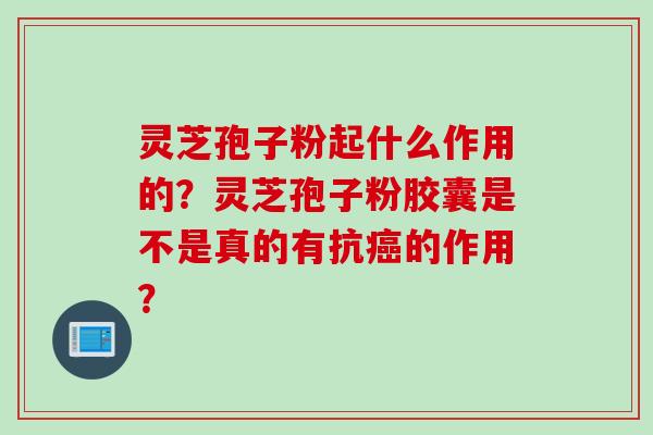 灵芝孢子粉起什么作用的？灵芝孢子粉胶囊是不是真的有抗癌的作用？