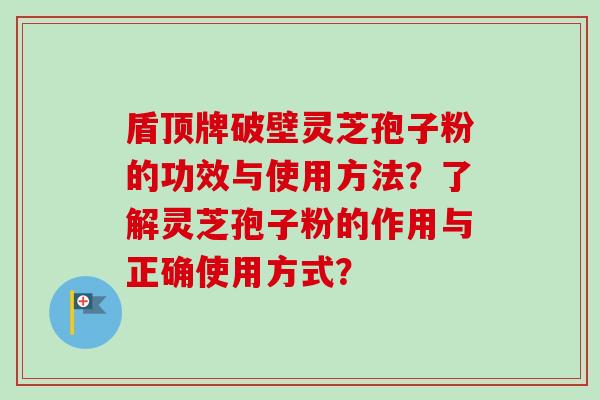 盾顶牌破壁灵芝孢子粉的功效与使用方法?了解灵芝孢子粉的作用与正确使用方式?