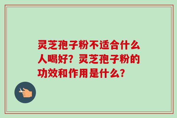 灵芝孢子粉不适合什么人喝好？灵芝孢子粉的功效和作用是什么？