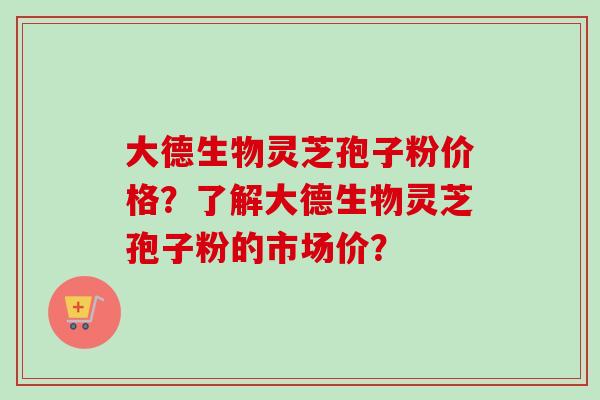 大德生物灵芝孢子粉价格?了解大德生物灵芝孢子粉的市场价?