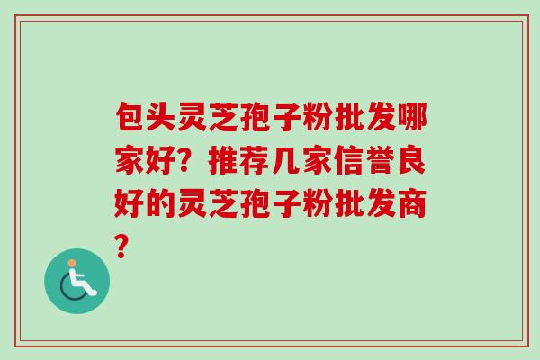 包头灵芝孢子粉批发哪家好?推荐几家信誉良好的灵芝孢子粉批发商?