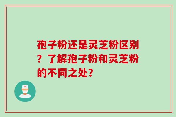 孢子粉还是灵芝粉区别?了解孢子粉和灵芝粉的不同之处?