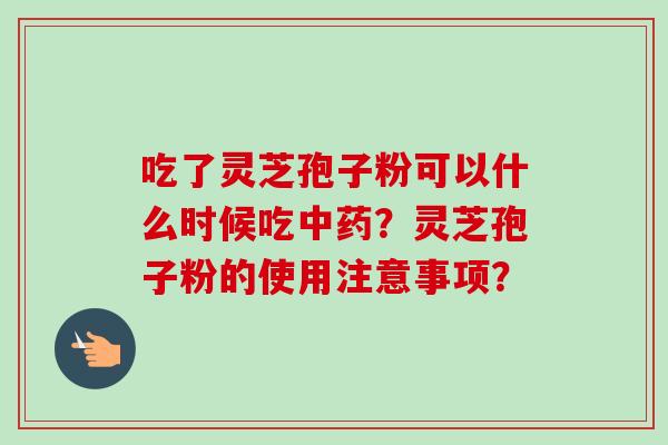 吃了灵芝孢子粉可以什么时候吃中药?灵芝孢子粉的使用注意事项?
