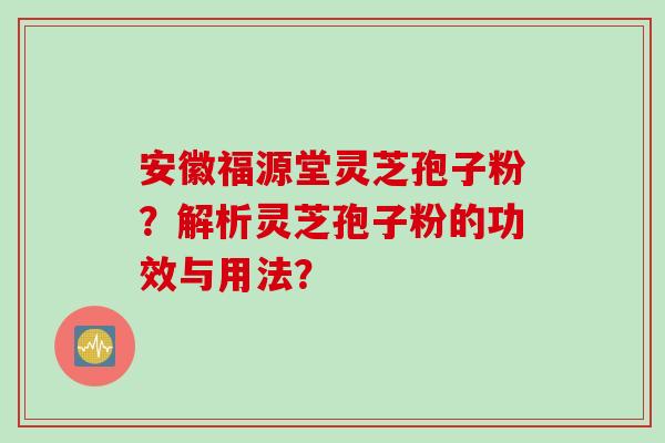 安徽福源堂灵芝孢子粉？解析灵芝孢子粉的功效与用法？