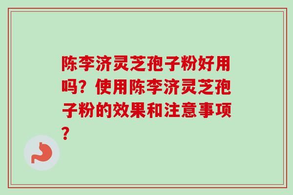 陈李济灵芝孢子粉好用吗?使用陈李济灵芝孢子粉的效果和注意事项?