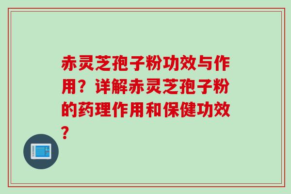 赤灵芝孢子粉功效与作用?详解赤灵芝孢子粉的药理作用和保健功效?