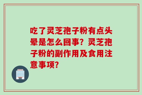 吃了灵芝孢子粉有点头晕是怎么回事？灵芝孢子粉的副作用及食用注意事项？