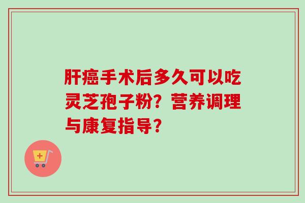 肝癌手术后多久可以吃灵芝孢子粉？营养调理与康复指导？