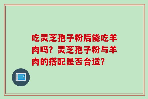 吃灵芝孢子粉后能吃羊肉吗？灵芝孢子粉与羊肉的搭配是否合适？