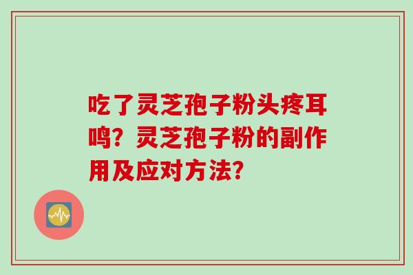 吃了灵芝孢子粉头疼耳鸣?灵芝孢子粉的副作用及应对方法?