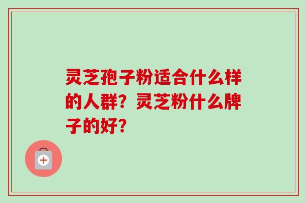 灵芝孢子粉适合什么样的人群?灵芝粉什么牌子的好?
