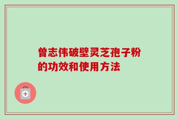 曾志伟破壁灵芝孢子粉的功效和使用方法 曾志伟破壁灵芝孢子粉的功效和使用方法