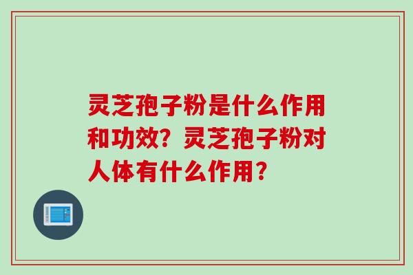 灵芝孢子粉是什么作用和功效？灵芝孢子粉对人体有什么作用？