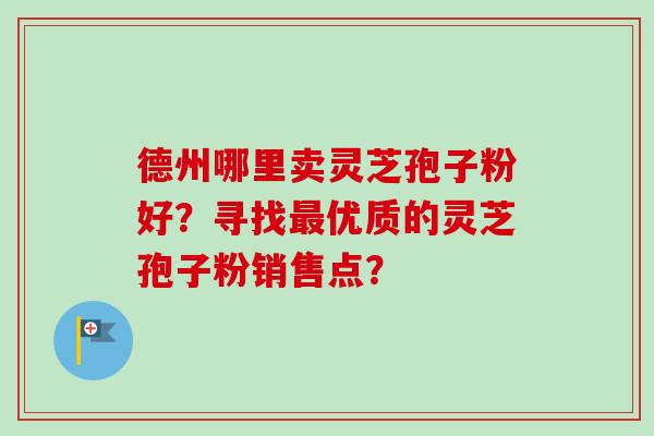 德州哪里卖灵芝孢子粉好？寻找最优质的灵芝孢子粉销售点？