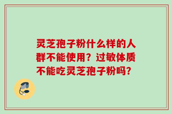 灵芝孢子粉什么样的人群不能使用?过敏体质不能吃灵芝孢子粉吗?