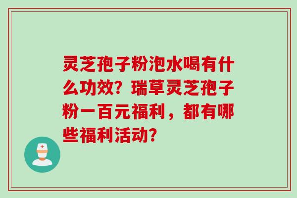 灵芝孢子粉泡水喝有什么功效?瑞草灵芝孢子粉一百元福利,都有哪些福利活动?