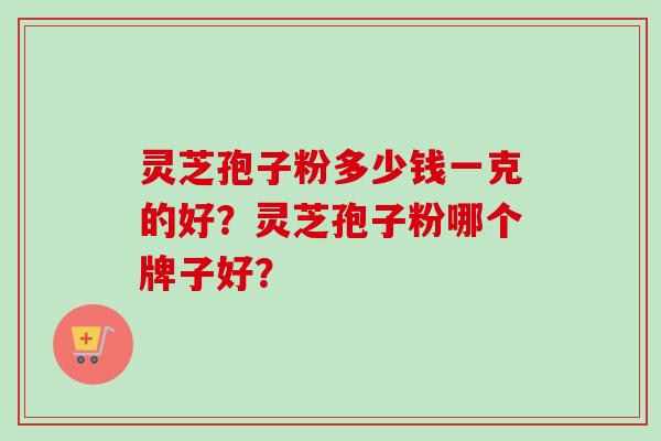 灵芝孢子粉多少钱一克的好?灵芝孢子粉哪个牌子好?