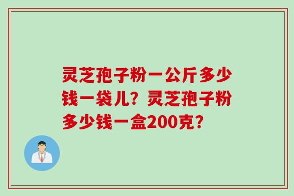 灵芝孢子粉一公斤多少钱一袋儿?灵芝孢子粉多少钱一盒200克?