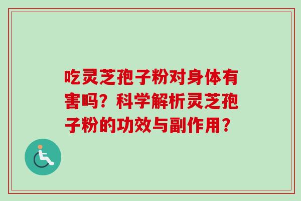 吃灵芝孢子粉对身体有害吗?科学解析灵芝孢子粉的功效与副作用?