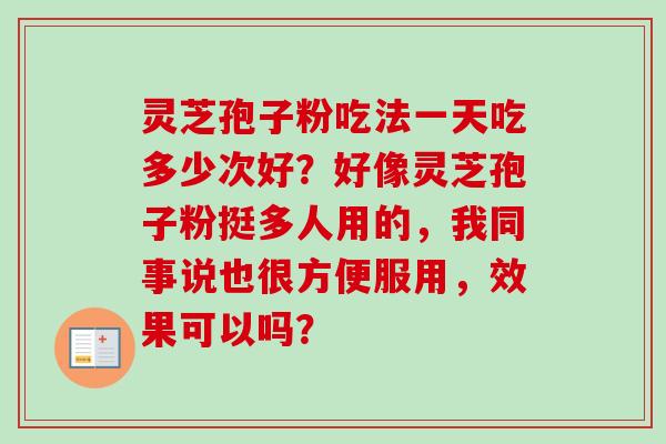 灵芝孢子粉吃法一天吃多少次好?好像灵芝孢子粉挺多人用的,我同事说也很方便服用,效果可以吗? 灵芝孢子粉吃法一天吃多少次好?好像灵芝孢子粉挺多人用的,我同事说也很方便服用,效果可以吗?