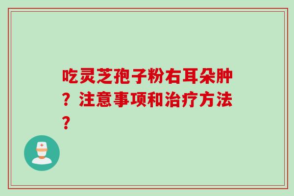 吃灵芝孢子粉右耳朵肿?注意事项和治疗方法?