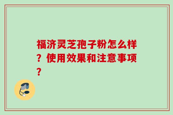 福济灵芝孢子粉怎么样?使用效果和注意事项?