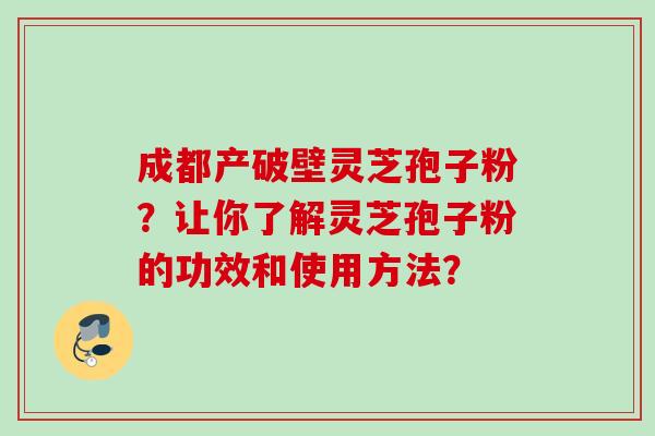 成都产破壁灵芝孢子粉?让你了解灵芝孢子粉的功效和使用方法?
