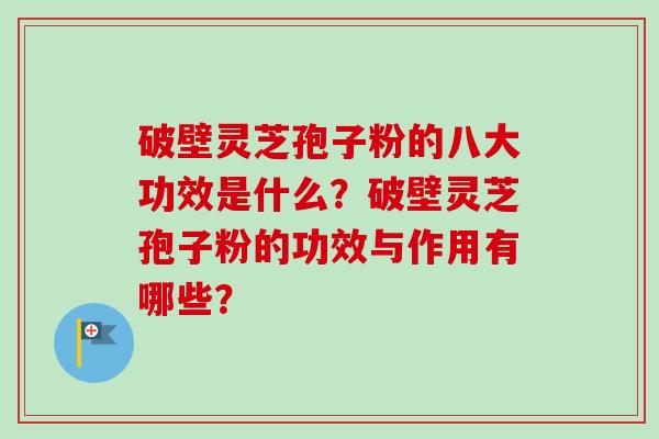 破壁灵芝孢子粉的八大功效是什么?破壁灵芝孢子粉的功效与作用有哪些? 破壁灵芝孢子粉的八大功效是什么?破壁灵芝孢子粉的功效与作用有哪些?