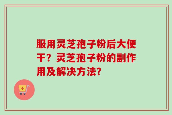 服用灵芝孢子粉后大便干?灵芝孢子粉的副作用及解决方法?