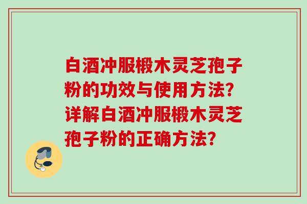 白酒冲服椴木灵芝孢子粉的功效与使用方法?详解白酒冲服椴木灵芝孢子粉的正确方法?