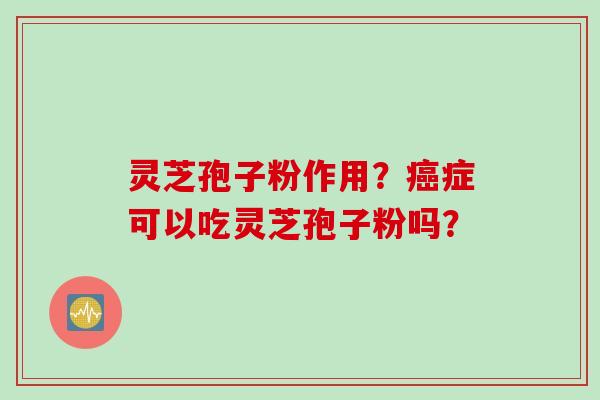 灵芝孢子粉作用?症可以吃灵芝孢子粉吗? 灵芝孢子粉作用?症可以吃灵芝孢子粉吗?