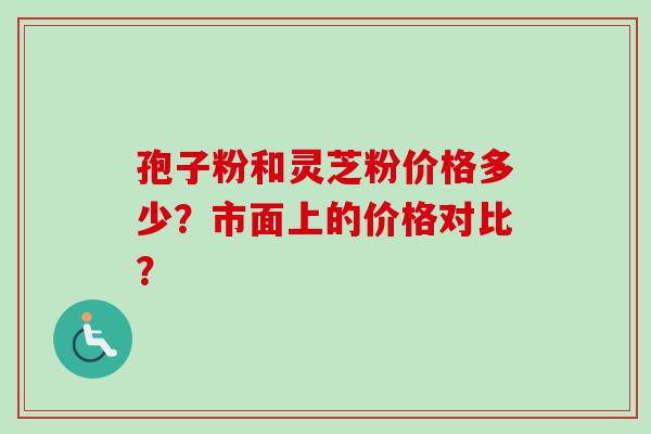 孢子粉和灵芝粉价格多少？市面上的价格对比？