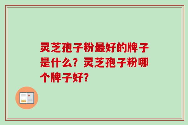 灵芝孢子粉最好的牌子是什么？灵芝孢子粉哪个牌子好？