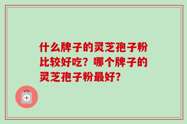 什么牌子的灵芝孢子粉比较好吃?哪个牌子的灵芝孢子粉最好?