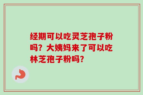 经期可以吃灵芝孢子粉吗?大姨妈来了可以吃林芝孢子粉吗? 经期可以吃灵芝孢子粉吗?大姨妈来了可以吃林芝孢子粉吗?