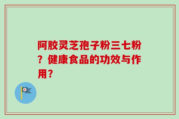 阿胶灵芝孢子粉三七粉?健康食品的功效与作用?