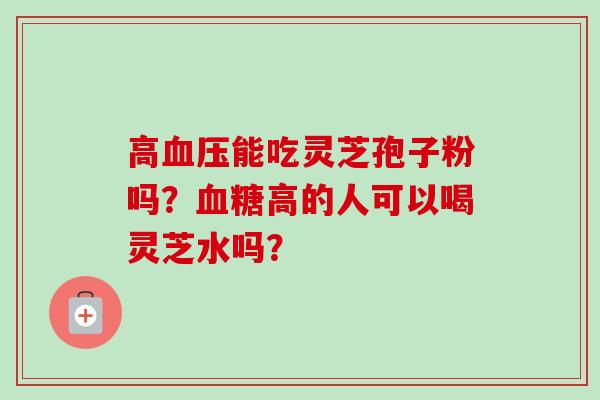 高血压能吃灵芝孢子粉吗？血糖高的人可以喝灵芝水吗？