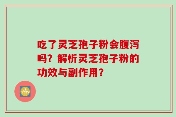 吃了灵芝孢子粉会吗?解析灵芝孢子粉的功效与副作用? 吃了灵芝孢子粉会吗?解析灵芝孢子粉的功效与副作用?