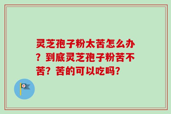 灵芝孢子粉太苦怎么办?到底灵芝孢子粉苦不苦?苦的可以吃吗?