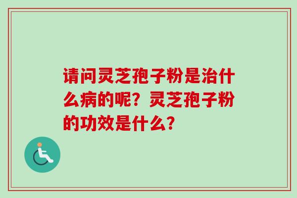 请问灵芝孢子粉是治什么病的呢?灵芝孢子粉的功效是什么?