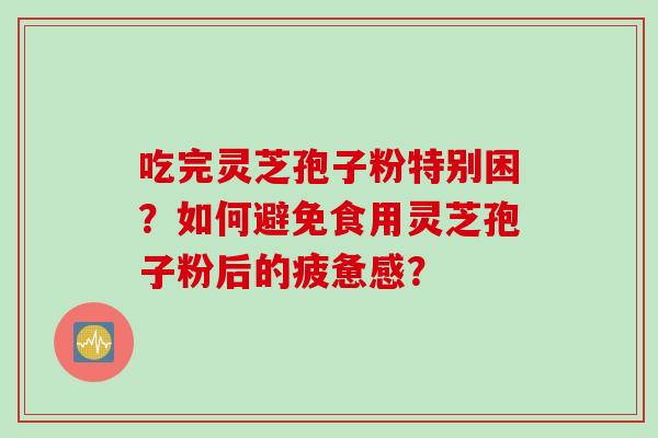 吃完灵芝孢子粉特别困?如何避免食用灵芝孢子粉后的疲惫感? 吃完灵芝孢子粉特别困?如何避免食用灵芝孢子粉后的疲惫感?
