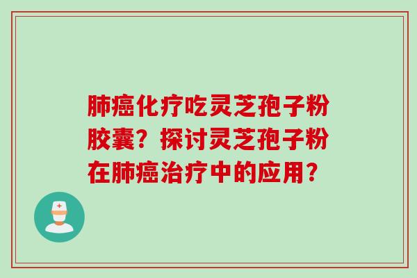 肺癌化疗吃灵芝孢子粉胶囊?探讨灵芝孢子粉在肺癌治疗中的应用?