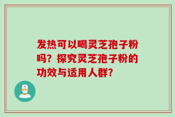 发热可以喝灵芝孢子粉吗？探究灵芝孢子粉的功效与适用人群？
