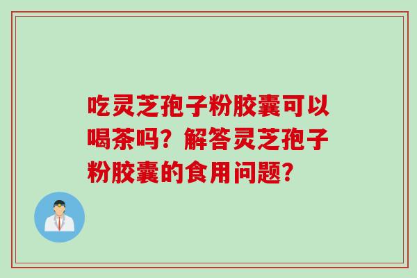 吃灵芝孢子粉胶囊可以喝茶吗?解答灵芝孢子粉胶囊的食用问题? 吃灵芝孢子粉胶囊可以喝茶吗?解答灵芝孢子粉胶囊的食用问题?
